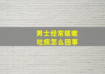 男士经常咳嗽 吐痰怎么回事